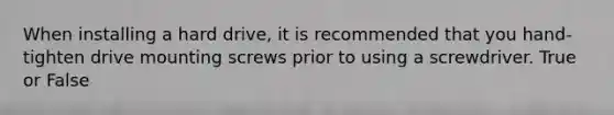 When installing a hard drive, it is recommended that you hand-tighten drive mounting screws prior to using a screwdriver. True or False