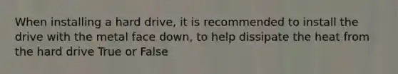 When installing a hard drive, it is recommended to install the drive with the metal face down, to help dissipate the heat from the hard drive True or False
