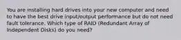 You are installing hard drives into your new computer and need to have the best drive input/output performance but do not need fault tolerance. Which type of RAID (Redundant Array of Independent Disks) do you need?