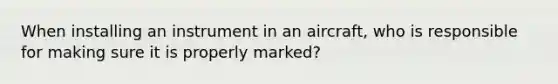 When installing an instrument in an aircraft, who is responsible for making sure it is properly marked?