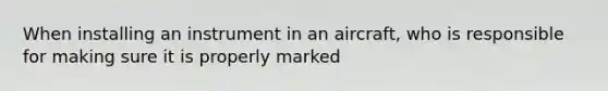 When installing an instrument in an aircraft, who is responsible for making sure it is properly marked