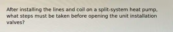 After installing the lines and coil on a split-system heat pump, what steps must be taken before opening the unit installation valves?