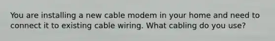 You are installing a new cable modem in your home and need to connect it to existing cable wiring. What cabling do you use?