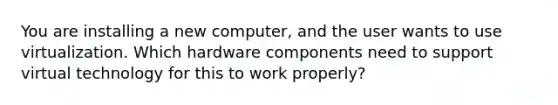 You are installing a new computer, and the user wants to use virtualization. Which hardware components need to support virtual technology for this to work properly?