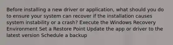 Before installing a new driver or application, what should you do to ensure your system can recover if the installation causes system instability or a crash? Execute the Windows Recovery Environment Set a Restore Point Update the app or driver to the latest version Schedule a backup