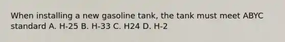 When installing a new gasoline tank, the tank must meet ABYC standard A. H-25 B. H-33 C. H24 D. H-2