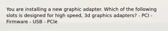 You are installing a new graphic adapter. Which of the following slots is designed for high speed, 3d graphics adapters? - PCI - Firmware - USB - PCIe