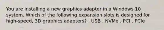 You are installing a new graphics adapter in a Windows 10 system. Which of the following expansion slots is designed for high-speed, 3D graphics adapters? . USB . NVMe . PCI . PCIe