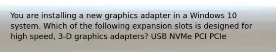 You are installing a new graphics adapter in a Windows 10 system. Which of the following expansion slots is designed for high speed, 3-D graphics adapters? USB NVMe PCI PCIe