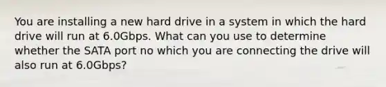 You are installing a new hard drive in a system in which the hard drive will run at 6.0Gbps. What can you use to determine whether the SATA port no which you are connecting the drive will also run at 6.0Gbps?