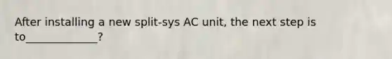 After installing a new split-sys AC unit, the next step is to_____________?