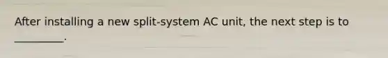 After installing a new split-system AC unit, the next step is to _________.