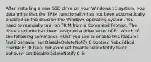 After installing a new SSD drive on your Windows 11 system, you determine that the TRIM functionality has not been automatically enabled on the drive by the Windows operating system. You need to manually turn on TRIM from a Command Prompt. The drive's volume has been assigned a drive letter of E:. Which of the following commands MUST you use to enable this feature? fsutil behavior set DisableDeleteNotify 0 bootrec /rebuildbcd chkdsk E: /R fsutil behavior set DisableDeleteNotify fsutil behavior set DisableDeleteNotify 0 E: