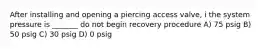 After installing and opening a piercing access valve, i the system pressure is _______ do not begin recovery procedure A) 75 psig B) 50 psig C) 30 psig D) 0 psig