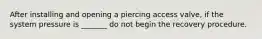 After installing and opening a piercing access valve, if the system pressure is _______ do not begin the recovery procedure.