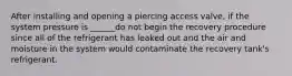 After installing and opening a piercing access valve, if the system pressure is ______do not begin the recovery procedure since all of the refrigerant has leaked out and the air and moisture in the system would contaminate the recovery tank's refrigerant.