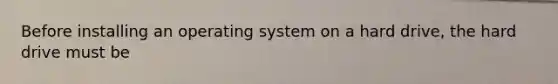 Before installing an operating system on a hard drive, the hard drive must be