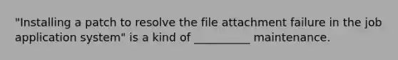 "Installing a patch to resolve the file attachment failure in the job application system" is a kind of __________ maintenance.