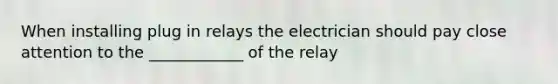 When installing plug in relays the electrician should pay close attention to the ____________ of the relay