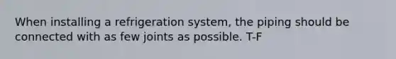 When installing a refrigeration system, the piping should be connected with as few joints as possible. T-F