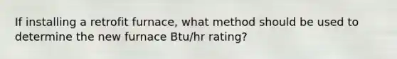 If installing a retrofit furnace, what method should be used to determine the new furnace Btu/hr rating?