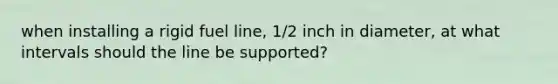 when installing a rigid fuel line, 1/2 inch in diameter, at what intervals should the line be supported?