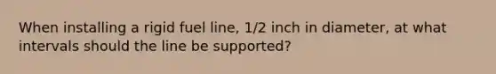 When installing a rigid fuel line, 1/2 inch in diameter, at what intervals should the line be supported?