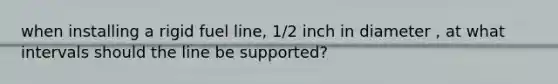 when installing a rigid fuel line, 1/2 inch in diameter , at what intervals should the line be supported?