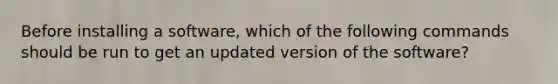 Before installing a software, which of the following commands should be run to get an updated version of the software?