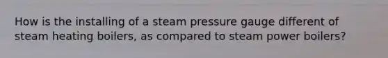 How is the installing of a steam pressure gauge different of steam heating boilers, as compared to steam power boilers?