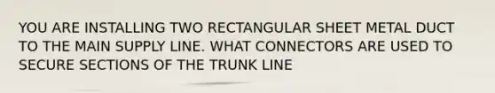 YOU ARE INSTALLING TWO RECTANGULAR SHEET METAL DUCT TO THE MAIN SUPPLY LINE. WHAT CONNECTORS ARE USED TO SECURE SECTIONS OF THE TRUNK LINE