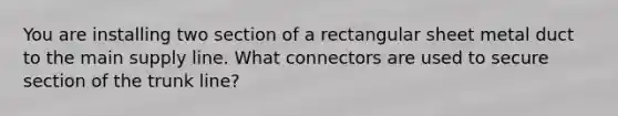 You are installing two section of a rectangular sheet metal duct to the main supply line. What connectors are used to secure section of the trunk line?