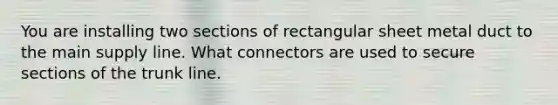 You are installing two sections of rectangular sheet metal duct to the main supply line. What connectors are used to secure sections of the trunk line.