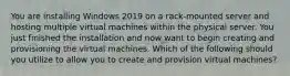 You are installing Windows 2019 on a rack-mounted server and hosting multiple virtual machines within the physical server. You just finished the installation and now want to begin creating and provisioning the virtual machines. Which of the following should you utilize to allow you to create and provision virtual machines?