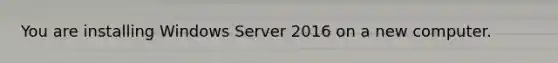 You are installing Windows Server 2016 on a new computer.
