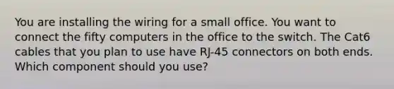 You are installing the wiring for a small office. You want to connect the fifty computers in the office to the switch. The Cat6 cables that you plan to use have RJ-45 connectors on both ends. Which component should you use?