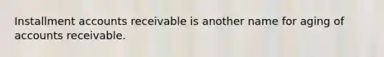 Installment accounts receivable is another name for aging of accounts receivable.
