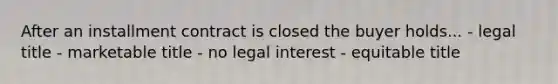 After an installment contract is closed the buyer holds... - legal title - marketable title - no legal interest - equitable title