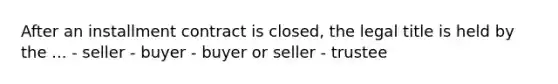 After an installment contract is closed, the legal title is held by the ... - seller - buyer - buyer or seller - trustee