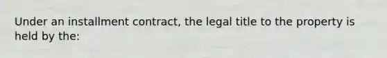 Under an installment contract, the legal title to the property is held by the: