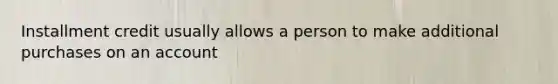 Installment credit usually allows a person to make additional purchases on an account