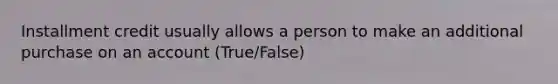 Installment credit usually allows a person to make an additional purchase on an account (True/False)