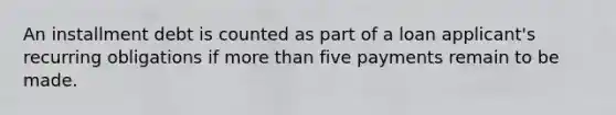 An installment debt is counted as part of a loan applicant's recurring obligations if more than five payments remain to be made.