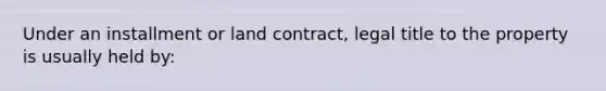 Under an installment or land contract, legal title to the property is usually held by: