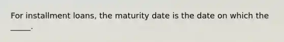 For installment loans, the maturity date is the date on which the _____.