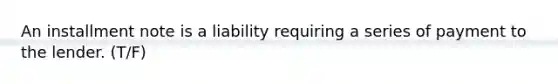 An installment note is a liability requiring a series of payment to the lender. (T/F)