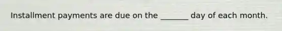 Installment payments are due on the _______ day of each month.
