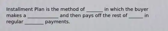 Installment Plan is the method of _______ in which the buyer makes a _____________ and then pays off the rest of ______ in regular ________ payments.