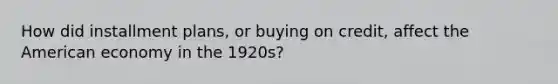 How did installment plans, or buying on credit, affect the American economy in the 1920s?