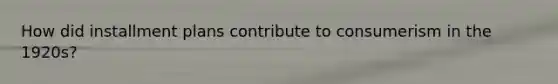 How did installment plans contribute to consumerism in the 1920s?